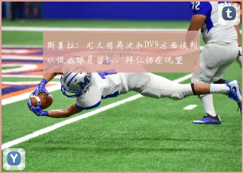 斯基拉：尤文将再次和DV9方面谈判以促成球员留队，拜仁仍在观望