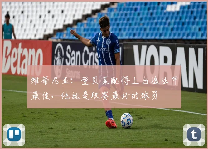维蒂尼亚：登贝莱配得上当选法甲最佳，他就是联赛最好的球员