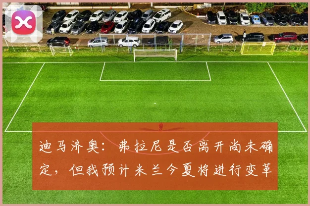 迪马济奥：弗拉尼是否离开尚未确定，但我预计米兰今夏将进行变革